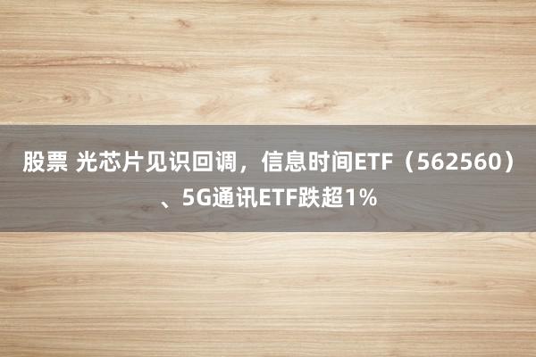 股票 光芯片见识回调，信息时间ETF（562560）、5G通讯ETF跌超1%