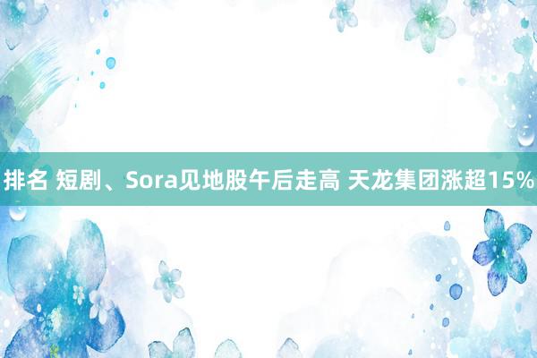 排名 短剧、Sora见地股午后走高 天龙集团涨超15%