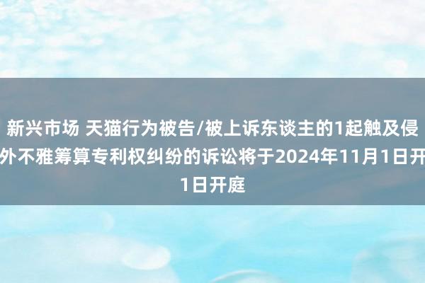 新兴市场 天猫行为被告/被上诉东谈主的1起触及侵害外不雅筹算专利权纠纷的诉讼将于2024年11月1日开庭