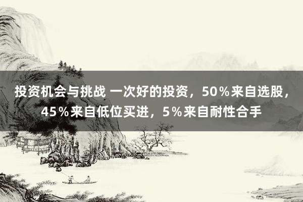 投资机会与挑战 一次好的投资，50％来自选股，45％来自低位买进，5％来自耐性合手