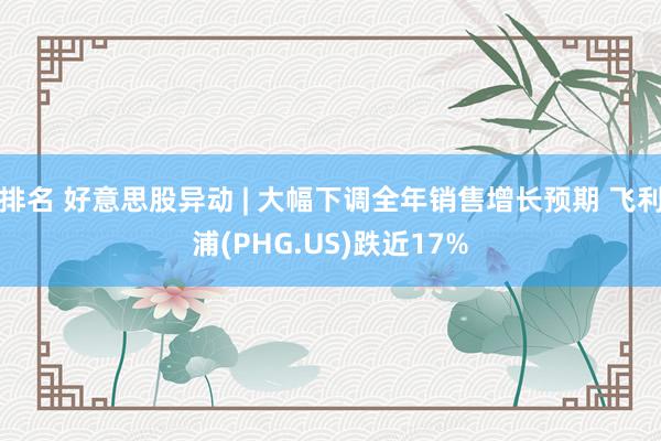 排名 好意思股异动 | 大幅下调全年销售增长预期 飞利浦(PHG.US)跌近17%