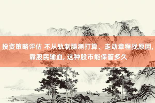 投资策略评估 不从轨制臆测打算、走动章程找原因, 靠股民输血, 这种股市能保管多久