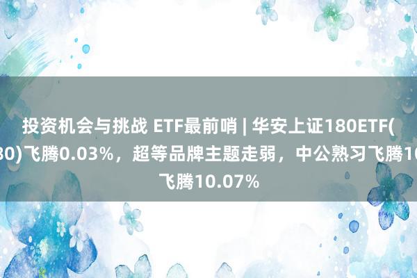 投资机会与挑战 ETF最前哨 | 华安上证180ETF(510180)飞腾0.03%，超等品牌主题走弱，中公熟习飞腾10.07%