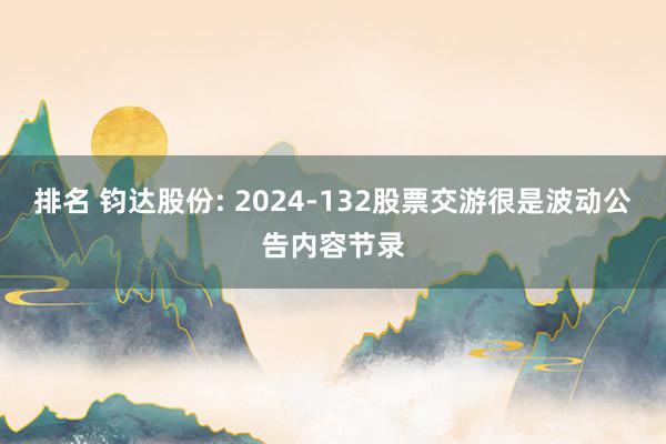 排名 钧达股份: 2024-132股票交游很是波动公告内容节录