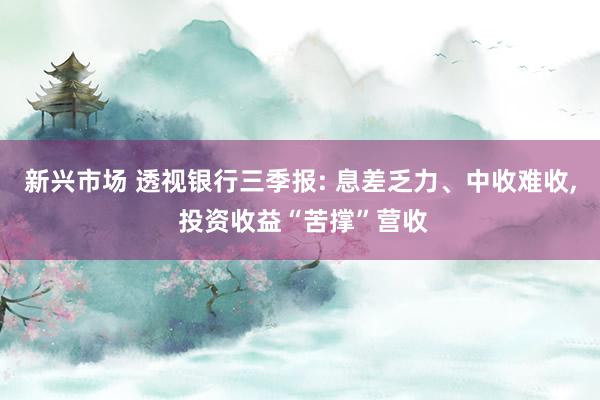 新兴市场 透视银行三季报: 息差乏力、中收难收, 投资收益“苦撑”营收