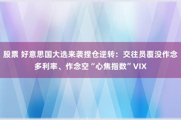 股票 好意思国大选来袭捏仓逆转：交往员覆没作念多利率、作念空“心焦指数”VIX