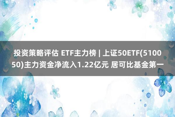 投资策略评估 ETF主力榜 | 上证50ETF(510050)主力资金净流入1.22亿元 居可比基金第一