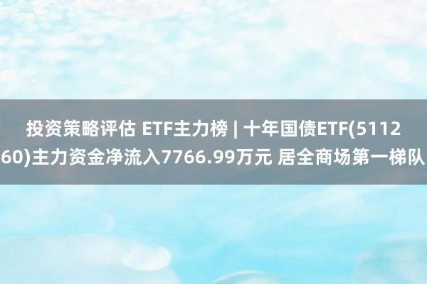 投资策略评估 ETF主力榜 | 十年国债ETF(511260)主力资金净流入7766.99万元 居全商场第一梯队