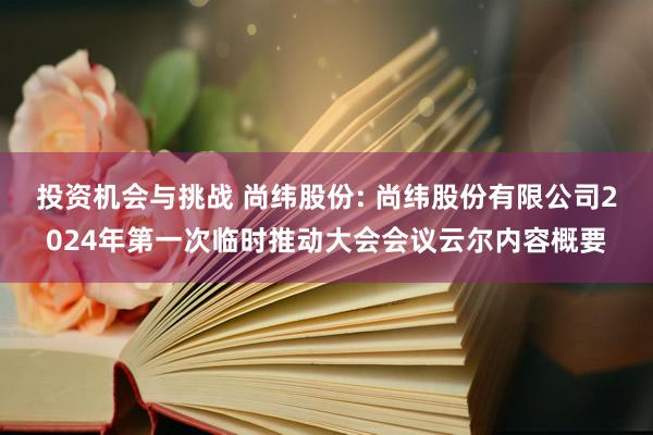 投资机会与挑战 尚纬股份: 尚纬股份有限公司2024年第一次临时推动大会会议云尔内容概要