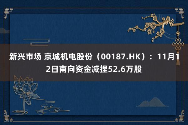 新兴市场 京城机电股份（00187.HK）：11月12日南向资金减捏52.6万股