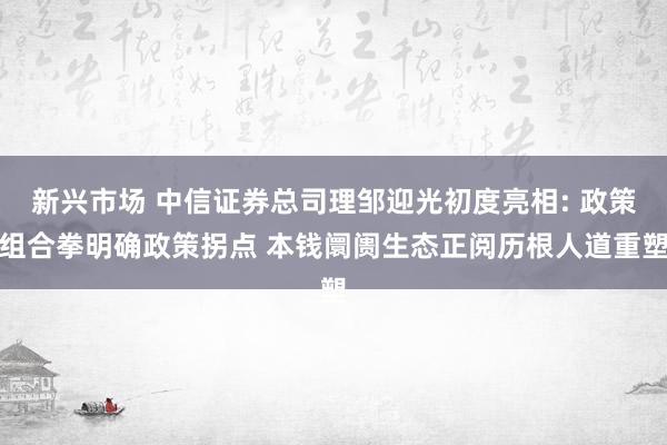 新兴市场 中信证券总司理邹迎光初度亮相: 政策组合拳明确政策拐点 本钱阛阓生态正阅历根人道重塑