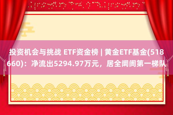 投资机会与挑战 ETF资金榜 | 黄金ETF基金(518660)：净流出5294.97万元，居全阛阓第一梯队