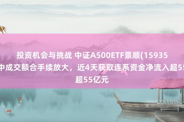 投资机会与挑战 中证A500ETF景顺(159353)盘中成交额合手续放大，近4天获取连系资金净流入超55亿元