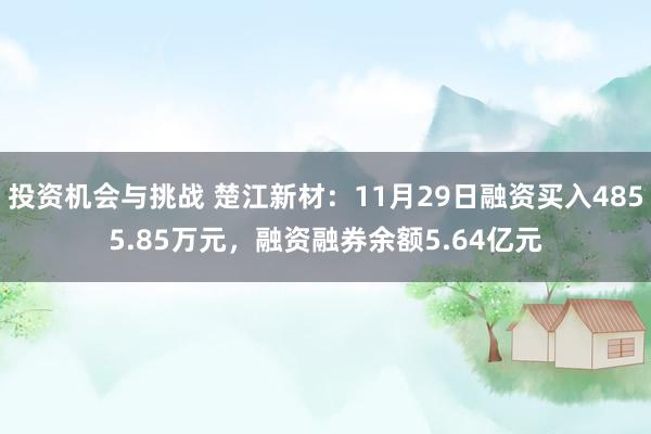 投资机会与挑战 楚江新材：11月29日融资买入4855.85万元，融资融券余额5.64亿元