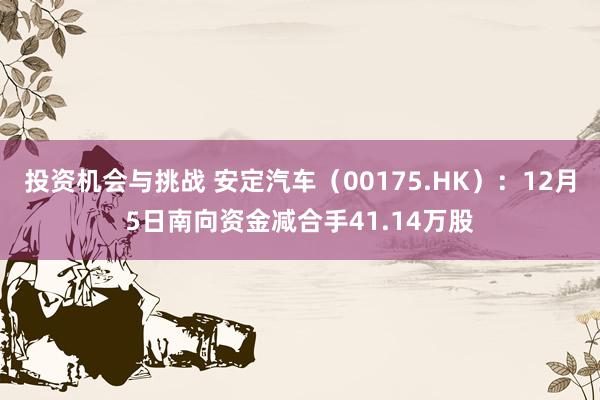 投资机会与挑战 安定汽车（00175.HK）：12月5日南向资金减合手41.14万股