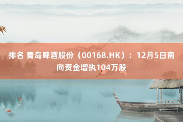 排名 青岛啤酒股份（00168.HK）：12月5日南向资金增执104万股