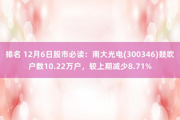 排名 12月6日股市必读：南大光电(300346)鼓吹户数10.22万户，较上期减少8.71%