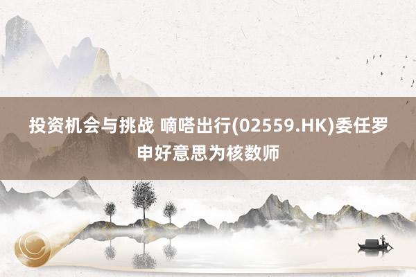 投资机会与挑战 嘀嗒出行(02559.HK)委任罗申好意思为核数师