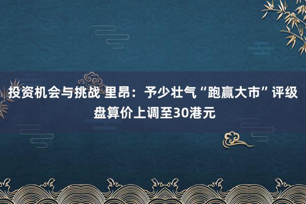 投资机会与挑战 里昂：予少壮气“跑赢大市”评级 盘算价上调至30港元