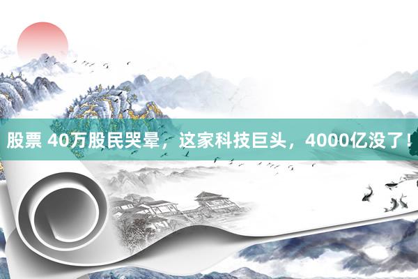 股票 40万股民哭晕，这家科技巨头，4000亿没了！