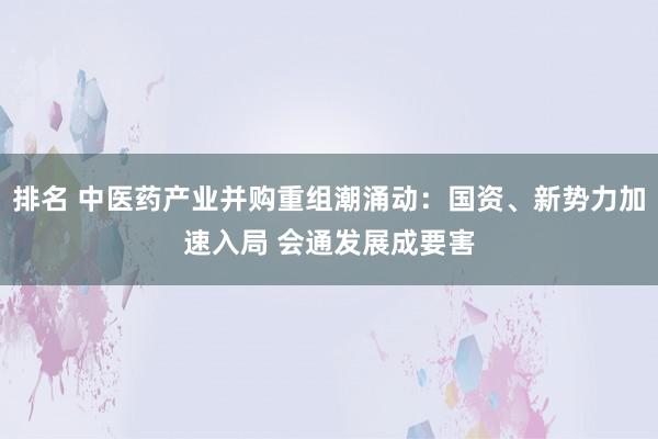 排名 中医药产业并购重组潮涌动：国资、新势力加速入局 会通发展成要害