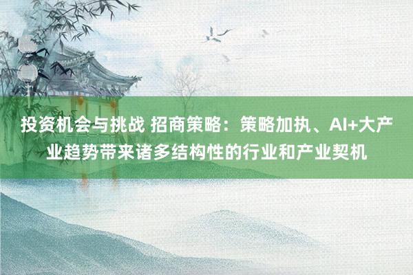 投资机会与挑战 招商策略：策略加执、AI+大产业趋势带来诸多结构性的行业和产业契机