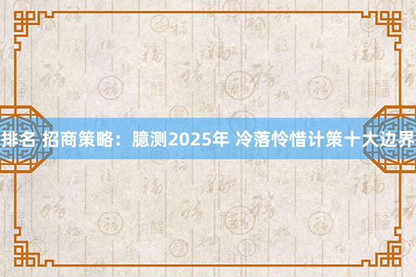 排名 招商策略：臆测2025年 冷落怜惜计策十大边界