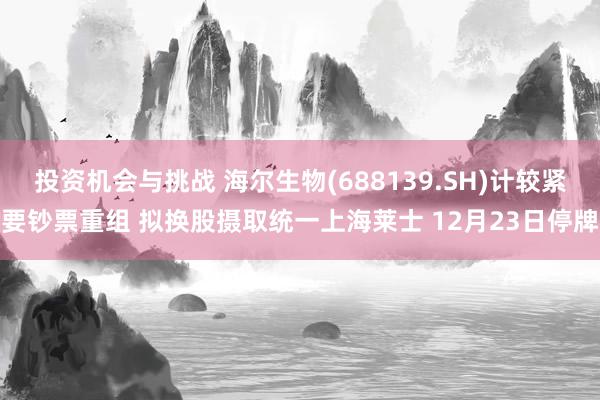 投资机会与挑战 海尔生物(688139.SH)计较紧要钞票重组 拟换股摄取统一上海莱士 12月23日停牌