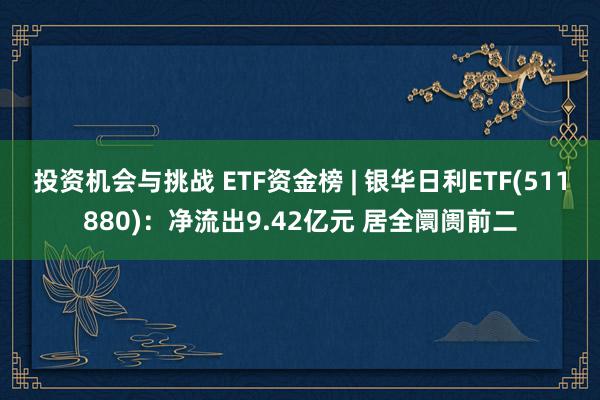 投资机会与挑战 ETF资金榜 | 银华日利ETF(511880)：净流出9.42亿元 居全阛阓前二