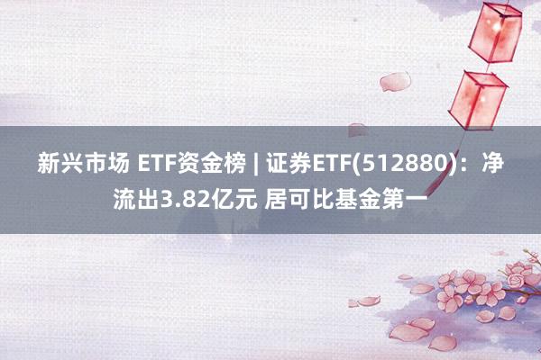 新兴市场 ETF资金榜 | 证券ETF(512880)：净流出3.82亿元 居可比基金第一