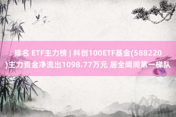 排名 ETF主力榜 | 科创100ETF基金(588220)主力资金净流出1098.77万元 居全阛阓第一梯队