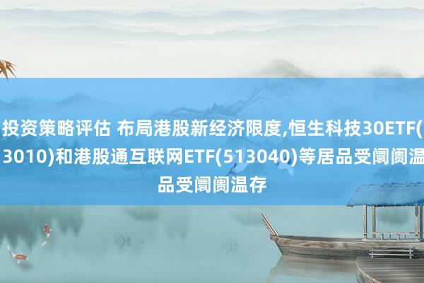 投资策略评估 布局港股新经济限度,恒生科技30ETF(513010)和港股通互联网ETF(513040)等居品受阛阓温存