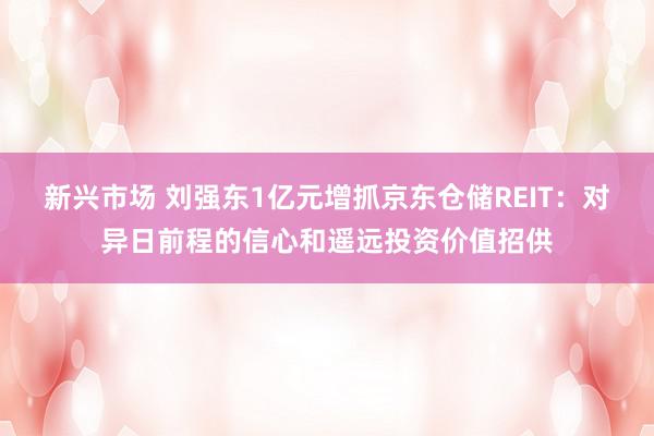 新兴市场 刘强东1亿元增抓京东仓储REIT：对异日前程的信心和遥远投资价值招供