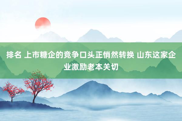 排名 上市糖企的竞争口头正悄然转换 山东这家企业激励老本关切