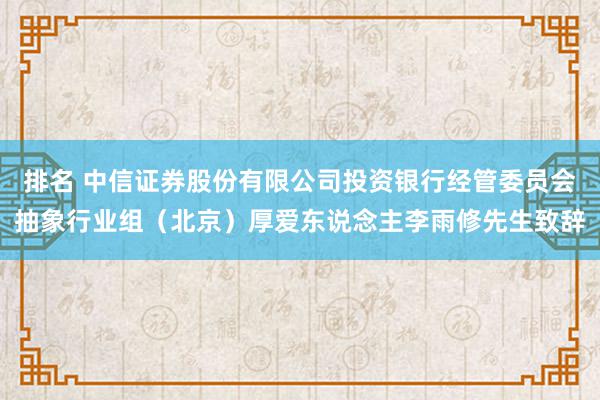 排名 中信证券股份有限公司投资银行经管委员会抽象行业组（北京）厚爱东说念主李雨修先生致辞