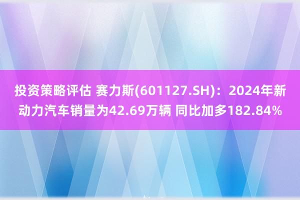 投资策略评估 赛力斯(601127.SH)：2024年新动力汽车销量为42.69万辆 同比加多182.84%