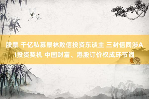 股票 千亿私募景林致信投资东谈主 三封信同涉AI投资契机 中国财富、港股订价权成环节词