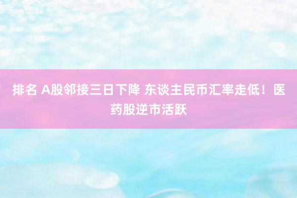 排名 A股邻接三日下降 东谈主民币汇率走低！医药股逆市活跃