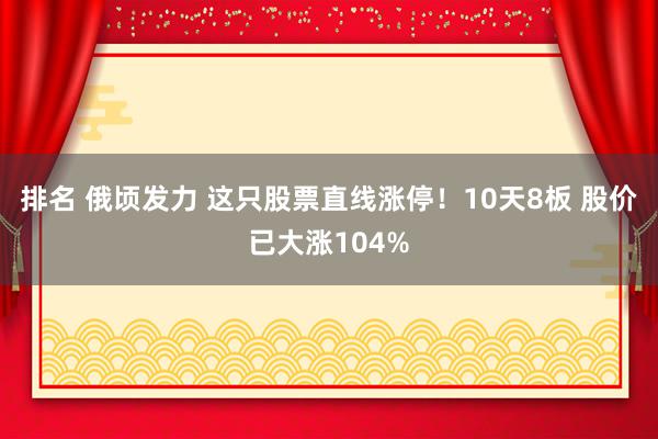 排名 俄顷发力 这只股票直线涨停！10天8板 股价已大涨104%