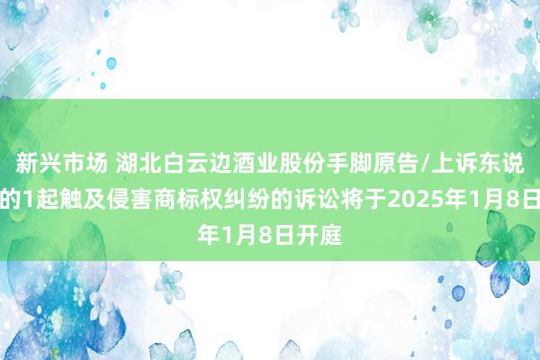 新兴市场 湖北白云边酒业股份手脚原告/上诉东说念主的1起触及侵害商标权纠纷的诉讼将于2025年1月8日开庭