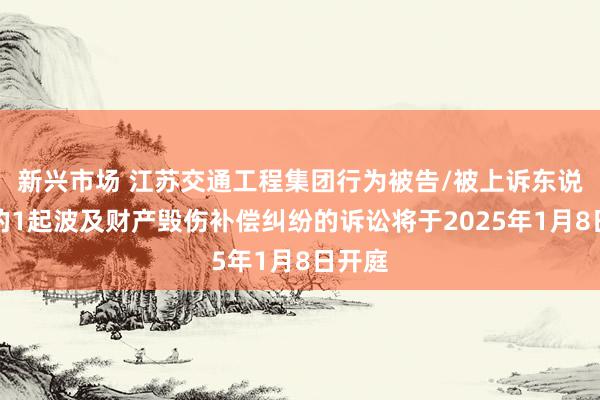 新兴市场 江苏交通工程集团行为被告/被上诉东说念主的1起波及财产毁伤补偿纠纷的诉讼将于2025年1月8日开庭