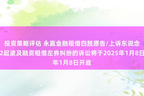 投资策略评估 永赢金融租借四肢原告/上诉东说念主的2起波及融资租借左券纠纷的诉讼将于2025年1月8日开庭