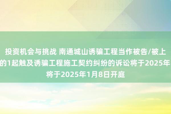 投资机会与挑战 南通城山诱骗工程当作被告/被上诉东说念主的1起触及诱骗工程施工契约纠纷的诉讼将于2025年1月8日开庭