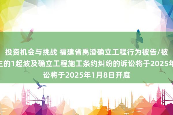 投资机会与挑战 福建省禹澄确立工程行为被告/被上诉东说念主的1起波及确立工程施工条约纠纷的诉讼将于2025年1月8日开庭