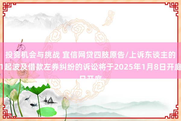 投资机会与挑战 宜信网贷四肢原告/上诉东谈主的1起波及借款左券纠纷的诉讼将于2025年1月8日开庭