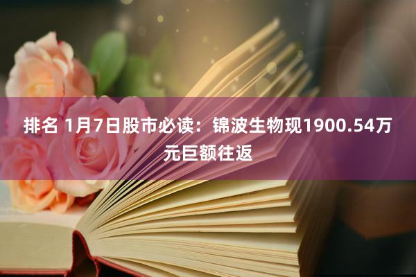 排名 1月7日股市必读：锦波生物现1900.54万元巨额往返