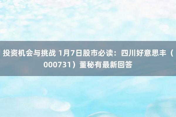 投资机会与挑战 1月7日股市必读：四川好意思丰（000731）董秘有最新回答