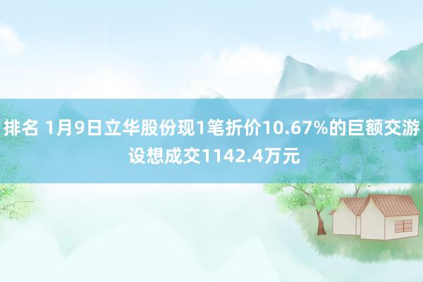 排名 1月9日立华股份现1笔折价10.67%的巨额交游 设想成交1142.4万元