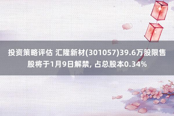 投资策略评估 汇隆新材(301057)39.6万股限售股将于1月9日解禁, 占总股本0.34%