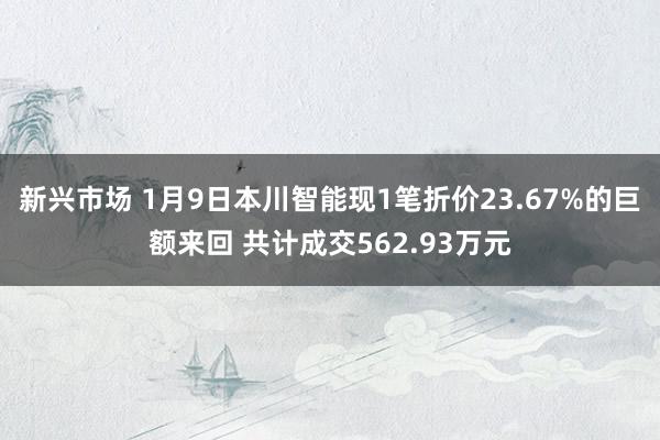 新兴市场 1月9日本川智能现1笔折价23.67%的巨额来回 共计成交562.93万元